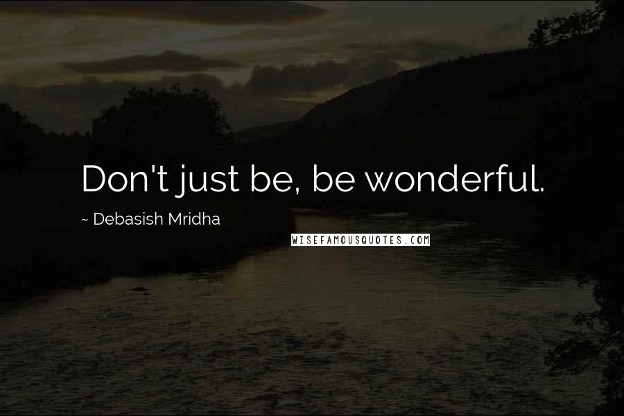 Debasish Mridha Quotes: Don't just be, be wonderful.