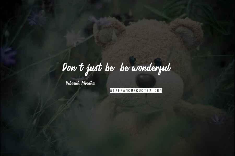 Debasish Mridha Quotes: Don't just be, be wonderful.