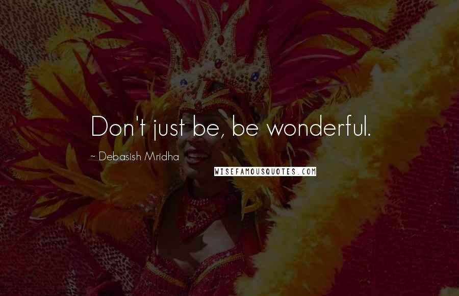 Debasish Mridha Quotes: Don't just be, be wonderful.