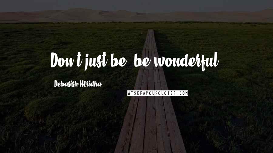 Debasish Mridha Quotes: Don't just be, be wonderful.