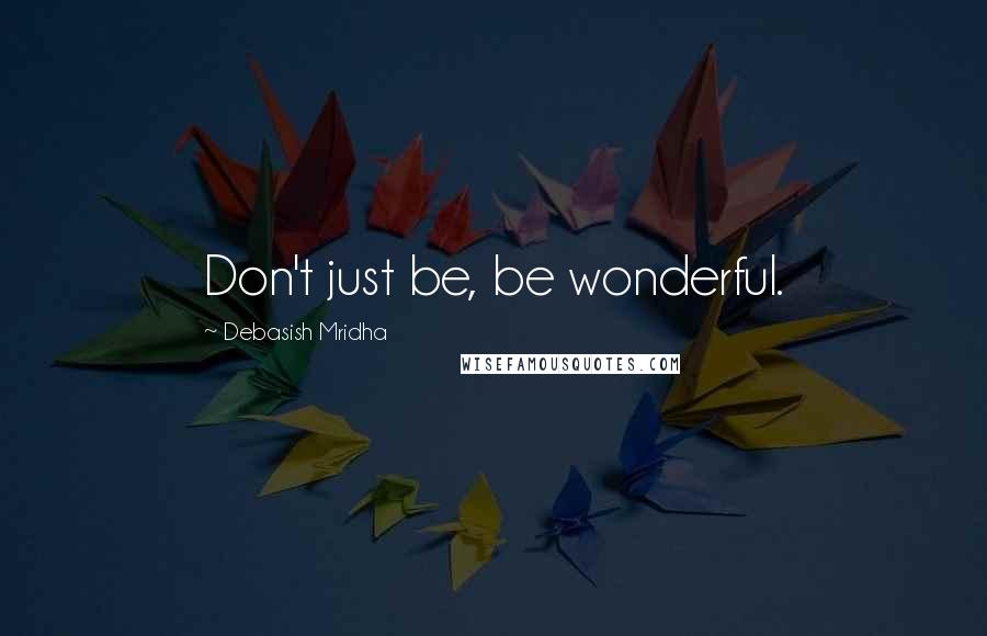 Debasish Mridha Quotes: Don't just be, be wonderful.