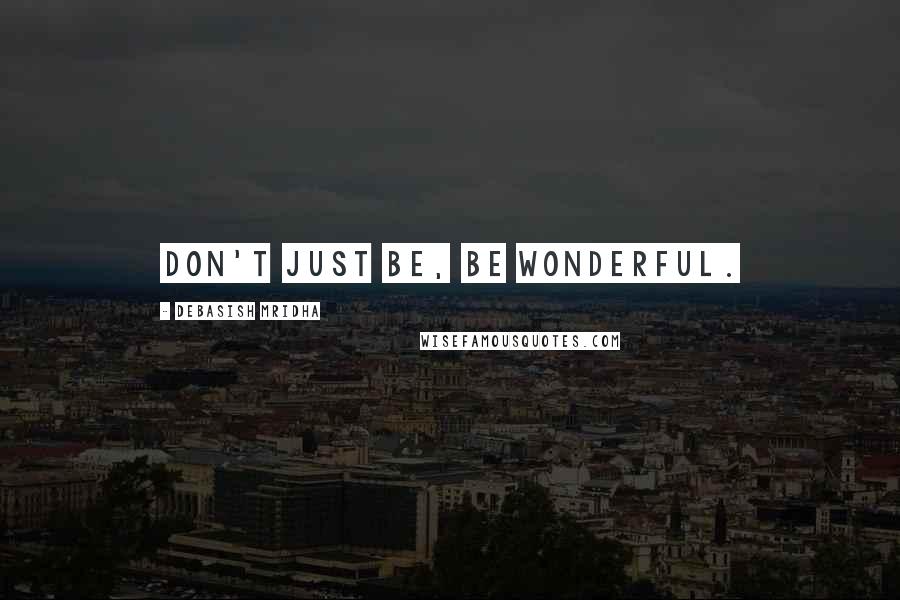 Debasish Mridha Quotes: Don't just be, be wonderful.