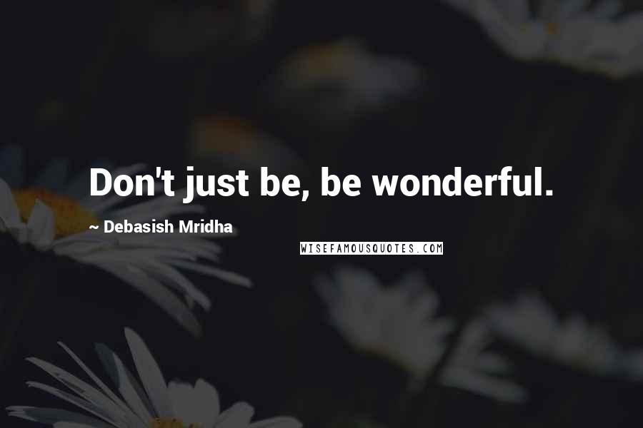 Debasish Mridha Quotes: Don't just be, be wonderful.