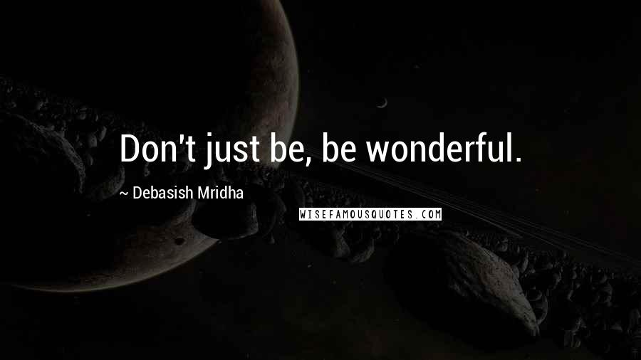 Debasish Mridha Quotes: Don't just be, be wonderful.