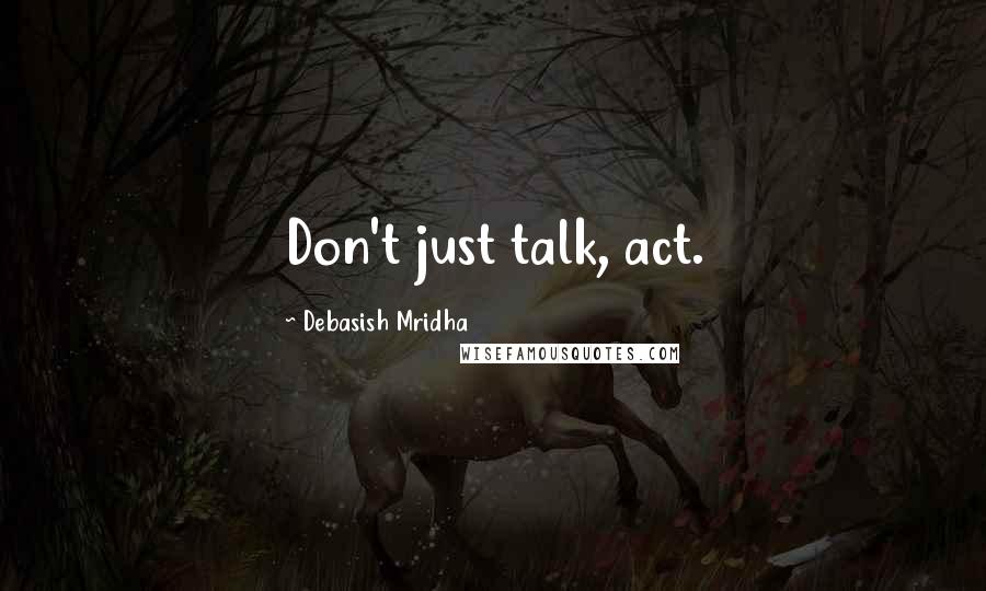 Debasish Mridha Quotes: Don't just talk, act.