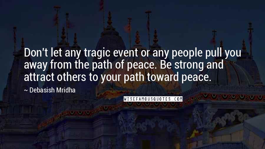 Debasish Mridha Quotes: Don't let any tragic event or any people pull you away from the path of peace. Be strong and attract others to your path toward peace.