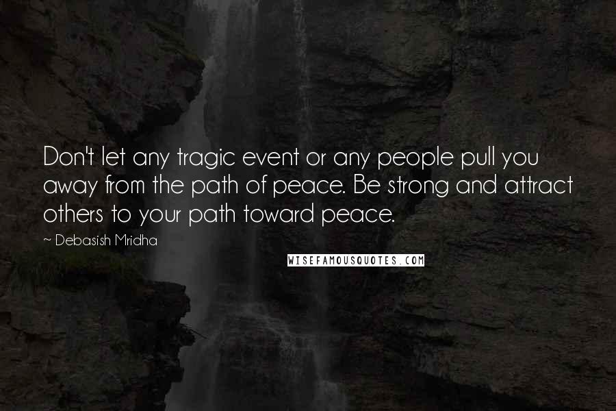 Debasish Mridha Quotes: Don't let any tragic event or any people pull you away from the path of peace. Be strong and attract others to your path toward peace.