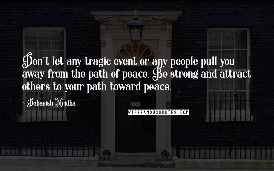 Debasish Mridha Quotes: Don't let any tragic event or any people pull you away from the path of peace. Be strong and attract others to your path toward peace.