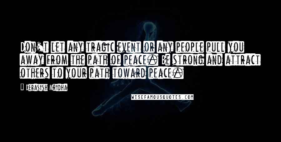 Debasish Mridha Quotes: Don't let any tragic event or any people pull you away from the path of peace. Be strong and attract others to your path toward peace.