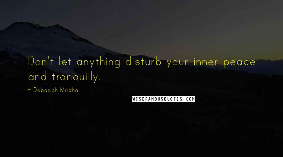Debasish Mridha Quotes: Don't let anything disturb your inner peace and tranquilly.
