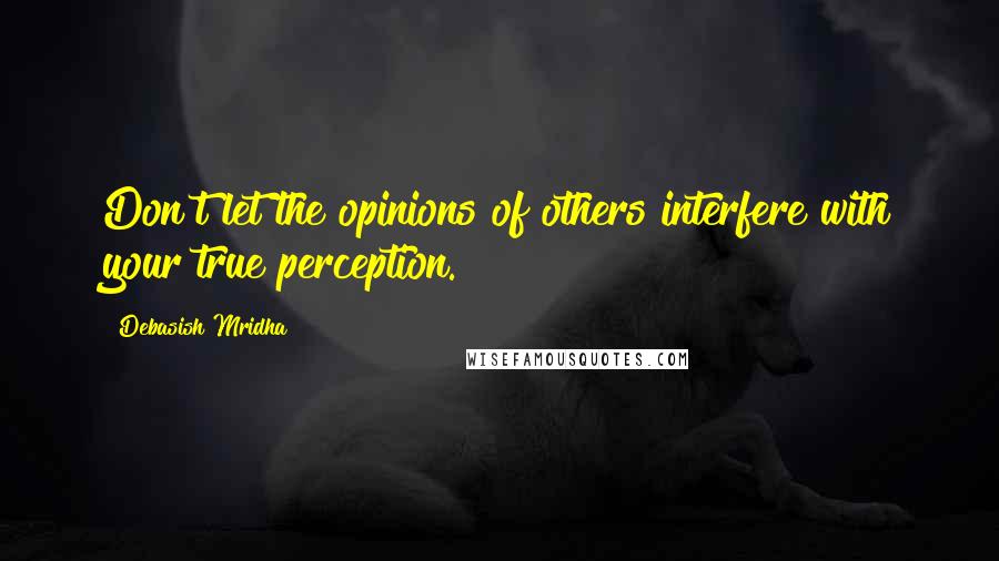 Debasish Mridha Quotes: Don't let the opinions of others interfere with your true perception.