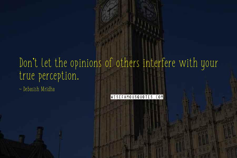 Debasish Mridha Quotes: Don't let the opinions of others interfere with your true perception.