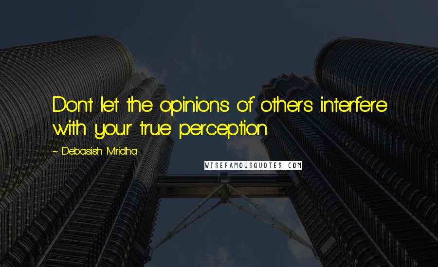 Debasish Mridha Quotes: Don't let the opinions of others interfere with your true perception.