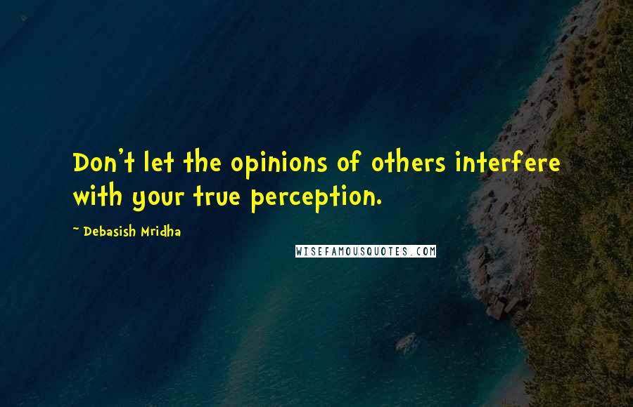 Debasish Mridha Quotes: Don't let the opinions of others interfere with your true perception.