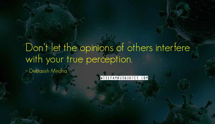 Debasish Mridha Quotes: Don't let the opinions of others interfere with your true perception.