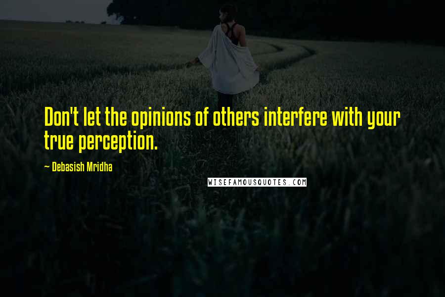 Debasish Mridha Quotes: Don't let the opinions of others interfere with your true perception.