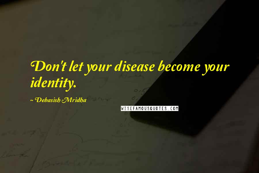 Debasish Mridha Quotes: Don't let your disease become your identity.