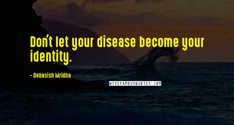 Debasish Mridha Quotes: Don't let your disease become your identity.