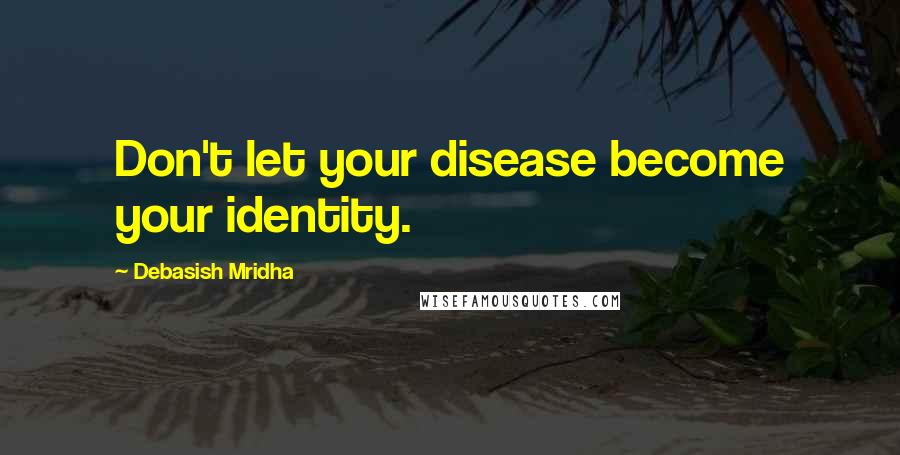 Debasish Mridha Quotes: Don't let your disease become your identity.