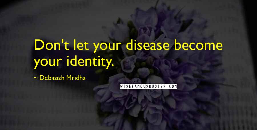 Debasish Mridha Quotes: Don't let your disease become your identity.