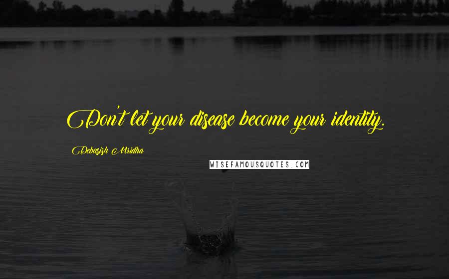 Debasish Mridha Quotes: Don't let your disease become your identity.