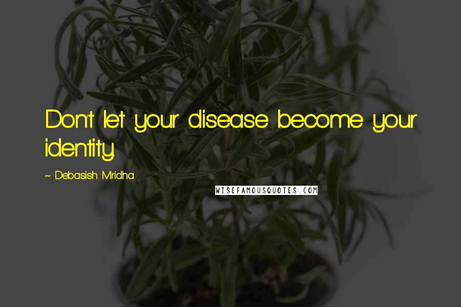 Debasish Mridha Quotes: Don't let your disease become your identity.