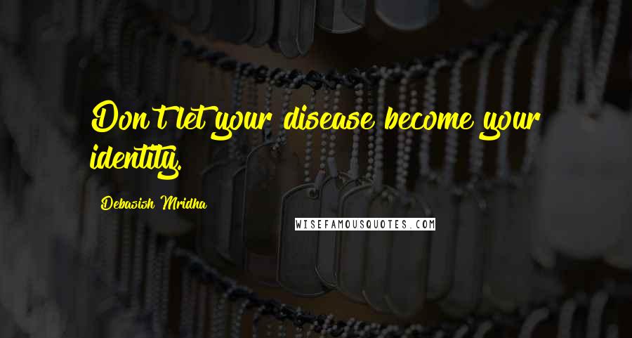 Debasish Mridha Quotes: Don't let your disease become your identity.