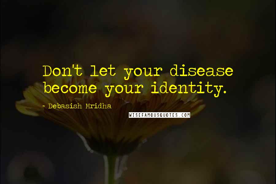 Debasish Mridha Quotes: Don't let your disease become your identity.