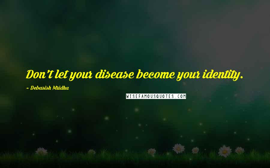 Debasish Mridha Quotes: Don't let your disease become your identity.