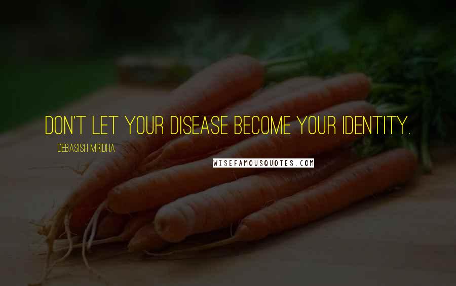 Debasish Mridha Quotes: Don't let your disease become your identity.