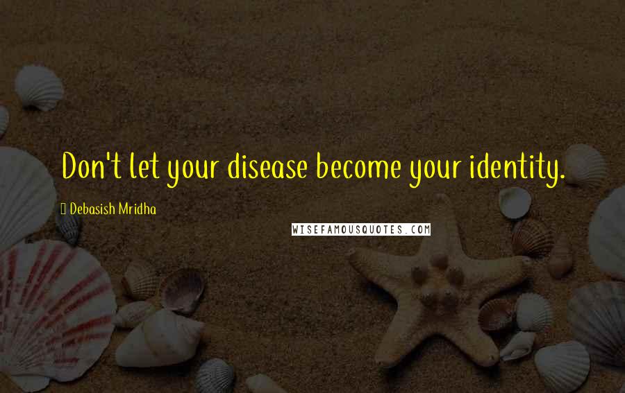 Debasish Mridha Quotes: Don't let your disease become your identity.