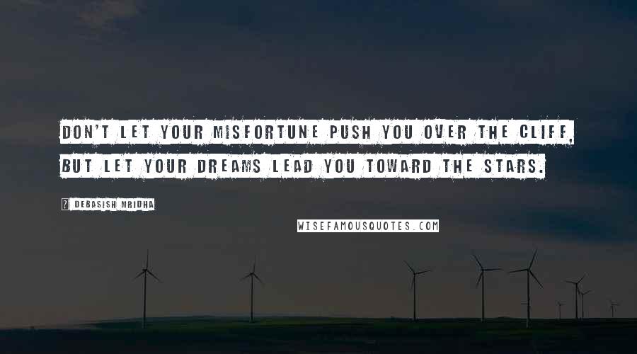 Debasish Mridha Quotes: Don't let your misfortune push you over the cliff, but let your dreams lead you toward the stars.