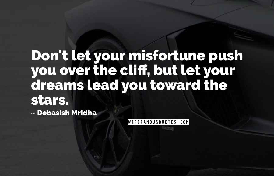 Debasish Mridha Quotes: Don't let your misfortune push you over the cliff, but let your dreams lead you toward the stars.