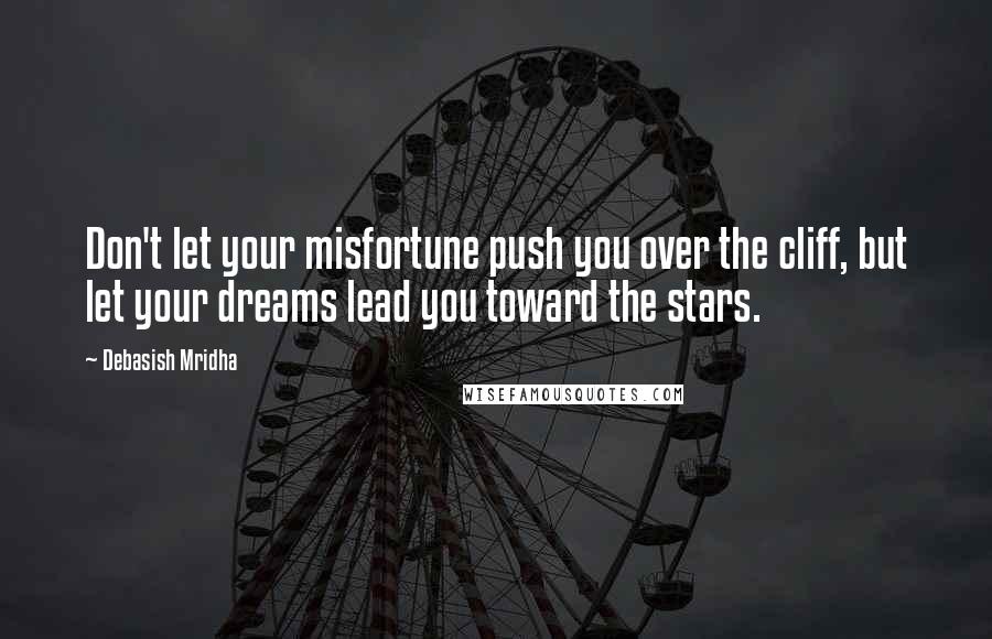 Debasish Mridha Quotes: Don't let your misfortune push you over the cliff, but let your dreams lead you toward the stars.