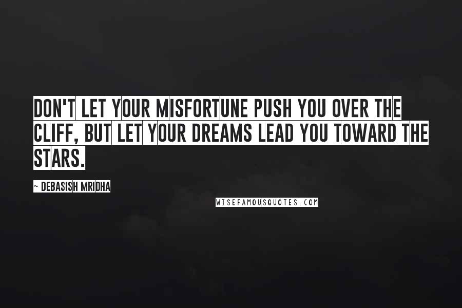 Debasish Mridha Quotes: Don't let your misfortune push you over the cliff, but let your dreams lead you toward the stars.