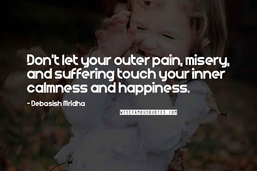 Debasish Mridha Quotes: Don't let your outer pain, misery, and suffering touch your inner calmness and happiness.