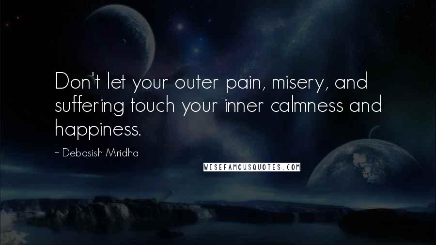Debasish Mridha Quotes: Don't let your outer pain, misery, and suffering touch your inner calmness and happiness.