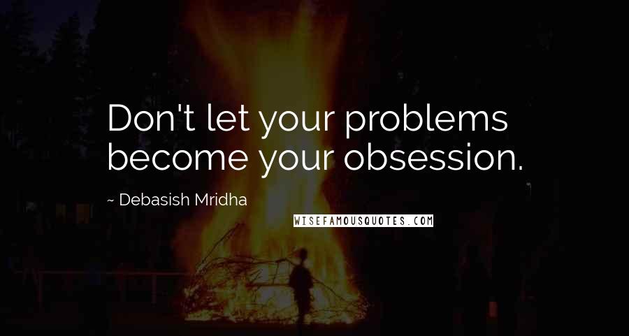 Debasish Mridha Quotes: Don't let your problems become your obsession.