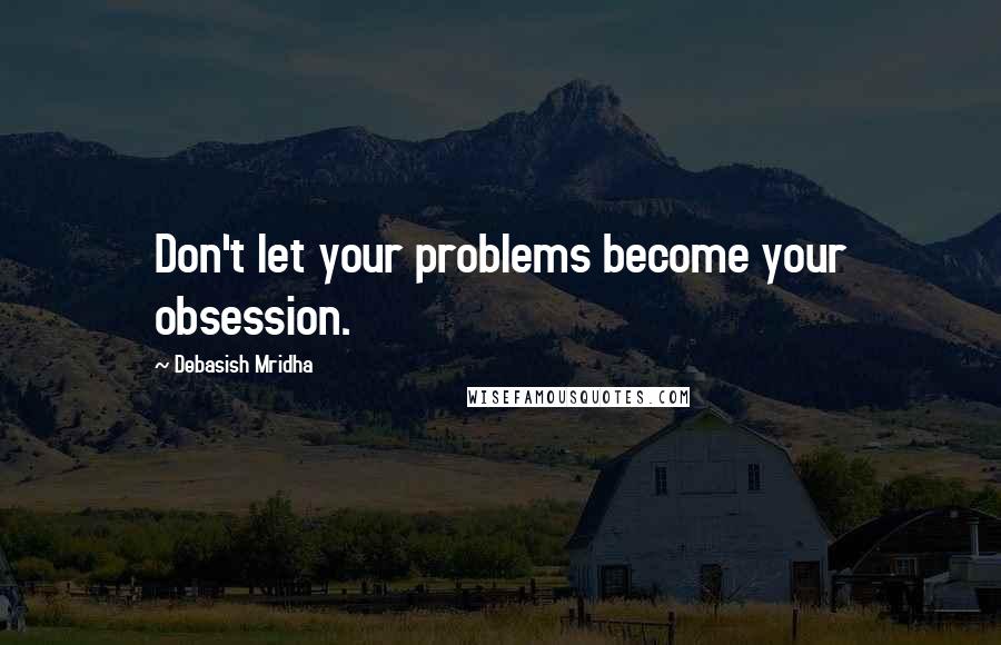 Debasish Mridha Quotes: Don't let your problems become your obsession.