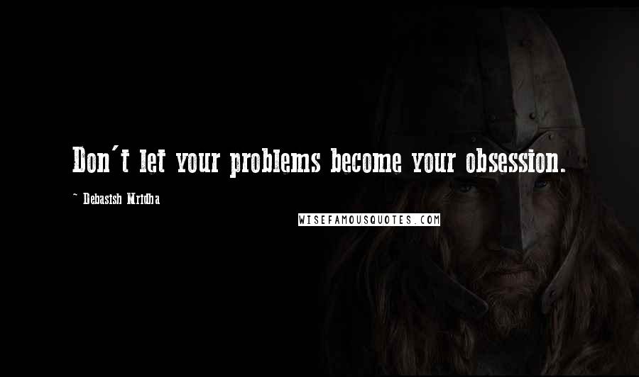 Debasish Mridha Quotes: Don't let your problems become your obsession.