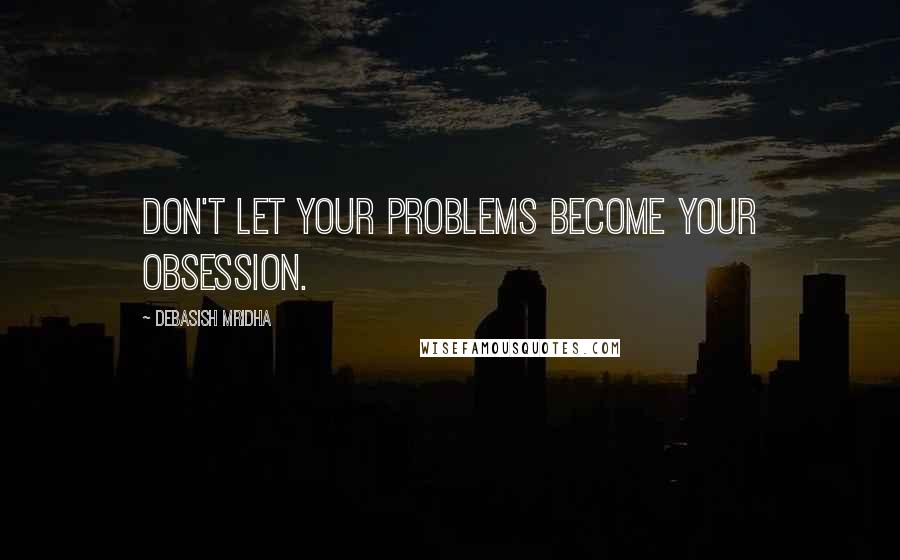 Debasish Mridha Quotes: Don't let your problems become your obsession.