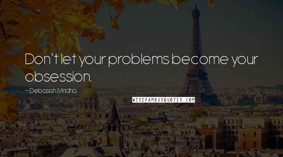 Debasish Mridha Quotes: Don't let your problems become your obsession.