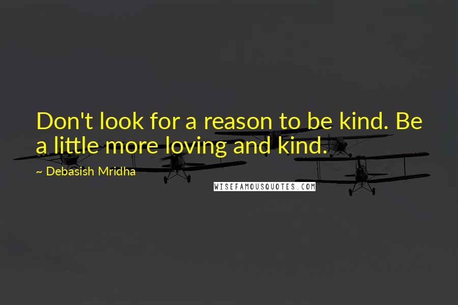 Debasish Mridha Quotes: Don't look for a reason to be kind. Be a little more loving and kind.