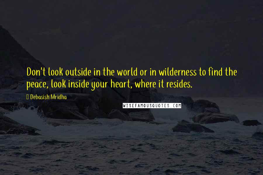 Debasish Mridha Quotes: Don't look outside in the world or in wilderness to find the peace, look inside your heart, where it resides.