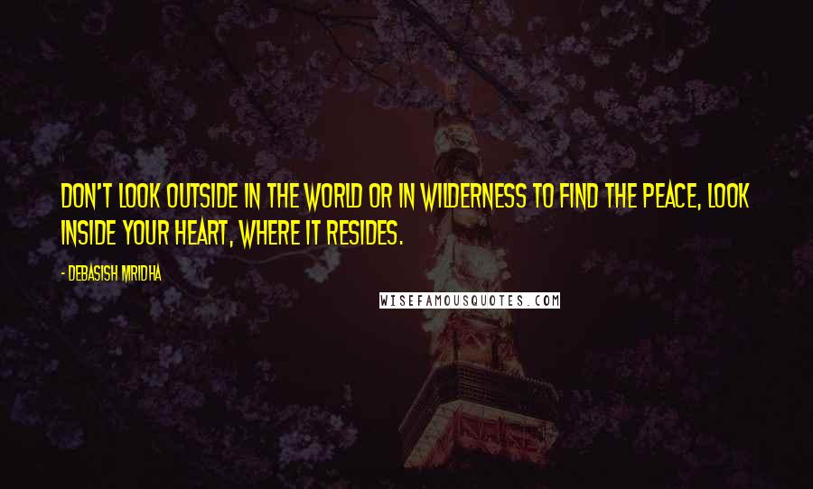 Debasish Mridha Quotes: Don't look outside in the world or in wilderness to find the peace, look inside your heart, where it resides.