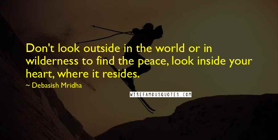 Debasish Mridha Quotes: Don't look outside in the world or in wilderness to find the peace, look inside your heart, where it resides.