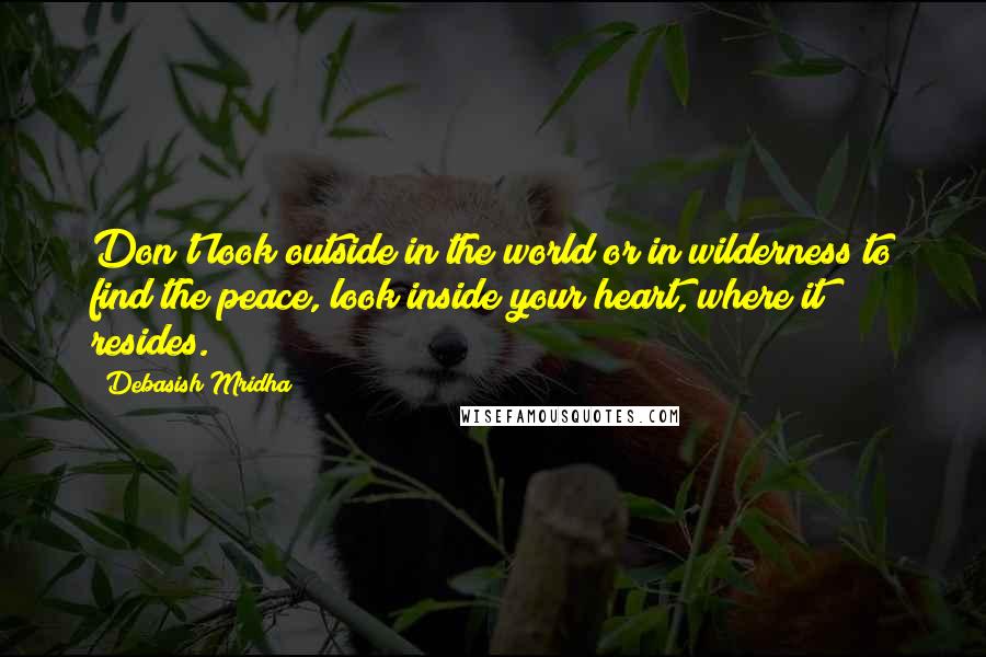 Debasish Mridha Quotes: Don't look outside in the world or in wilderness to find the peace, look inside your heart, where it resides.