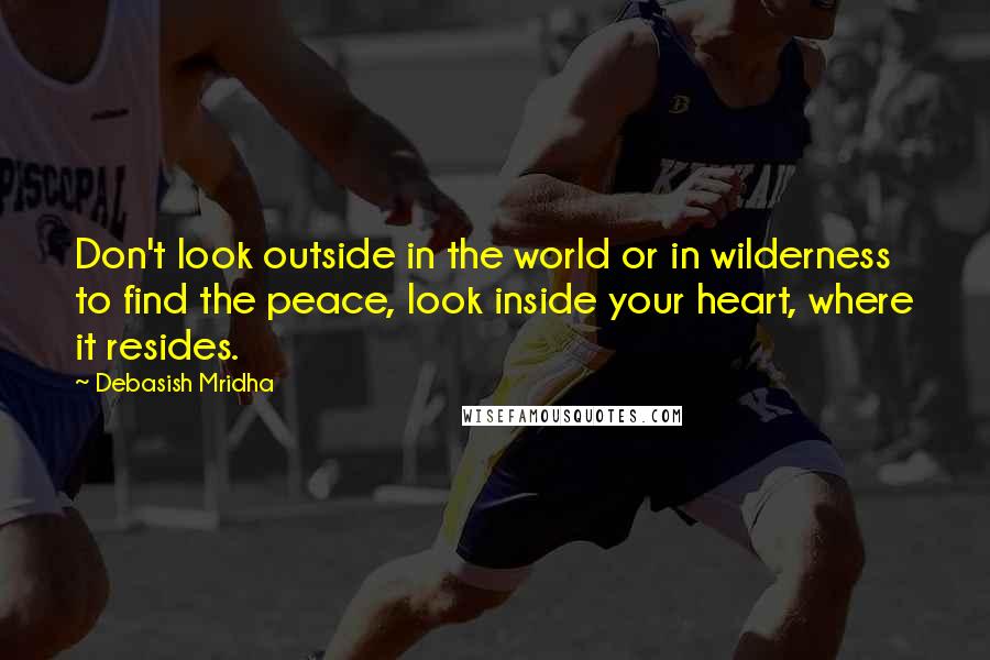 Debasish Mridha Quotes: Don't look outside in the world or in wilderness to find the peace, look inside your heart, where it resides.