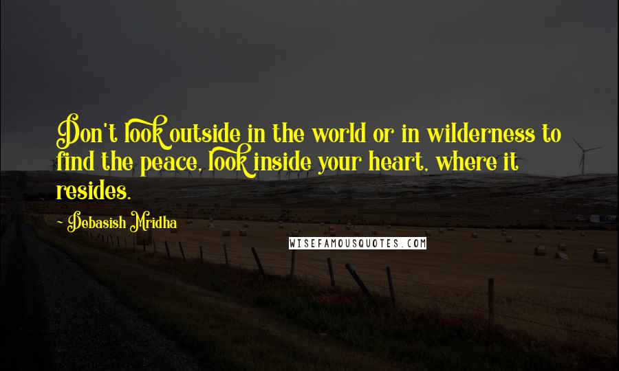 Debasish Mridha Quotes: Don't look outside in the world or in wilderness to find the peace, look inside your heart, where it resides.