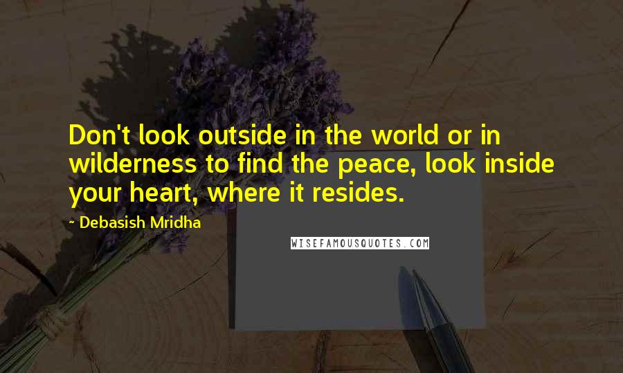 Debasish Mridha Quotes: Don't look outside in the world or in wilderness to find the peace, look inside your heart, where it resides.